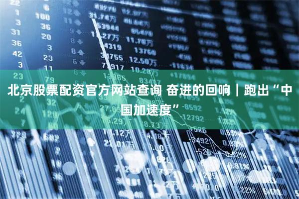 北京股票配资官方网站查询 奋进的回响｜跑出“中国加速度”