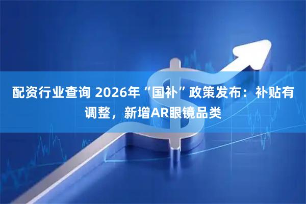 配资行业查询 2026年“国补”政策发布：补贴有调整，新增AR眼镜品类