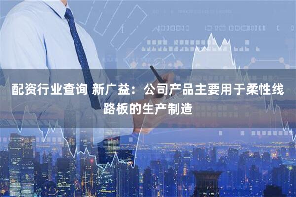 配资行业查询 新广益：公司产品主要用于柔性线路板的生产制造