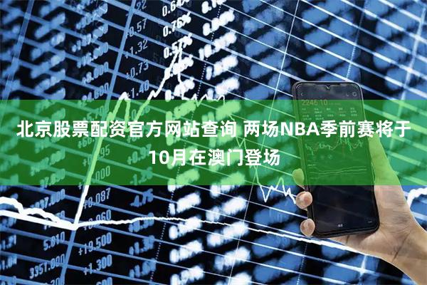 北京股票配资官方网站查询 两场NBA季前赛将于10月在澳门登场