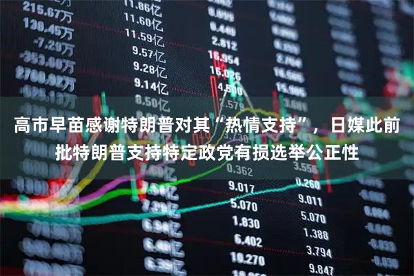 高市早苗感谢特朗普对其“热情支持”，日媒此前批特朗普支持特定政党有损选举公正性