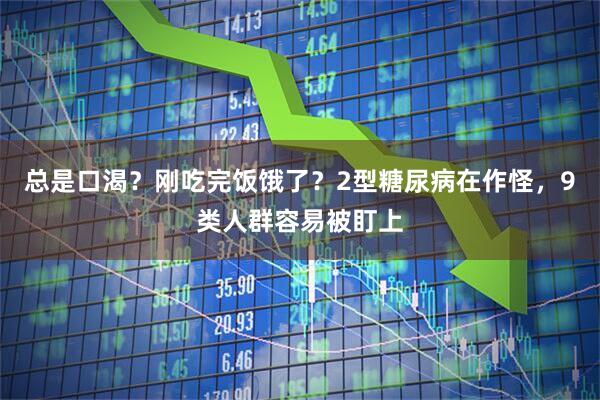 总是口渴？刚吃完饭饿了？2型糖尿病在作怪，9类人群容易被盯上