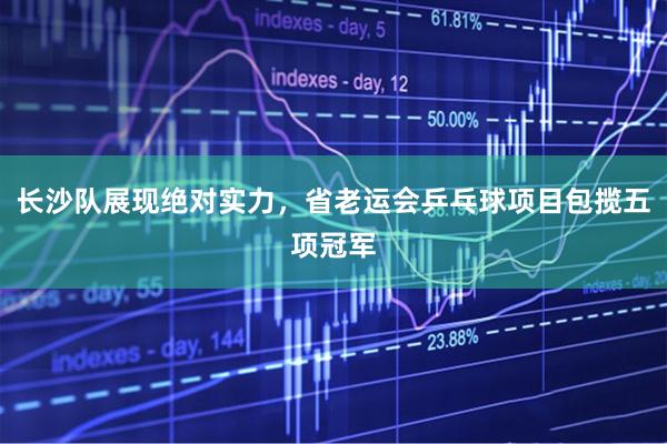 长沙队展现绝对实力，省老运会乒乓球项目包揽五项冠军